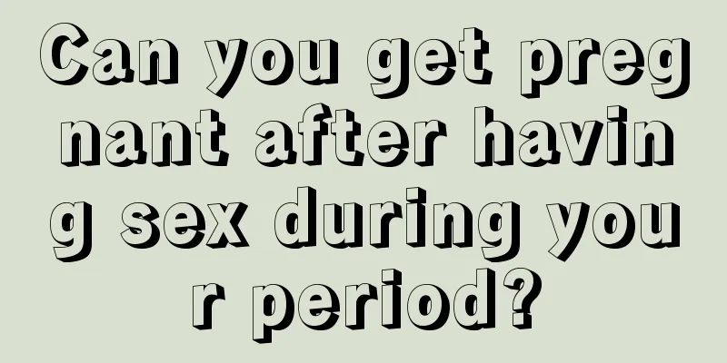 Can you get pregnant after having sex during your period?