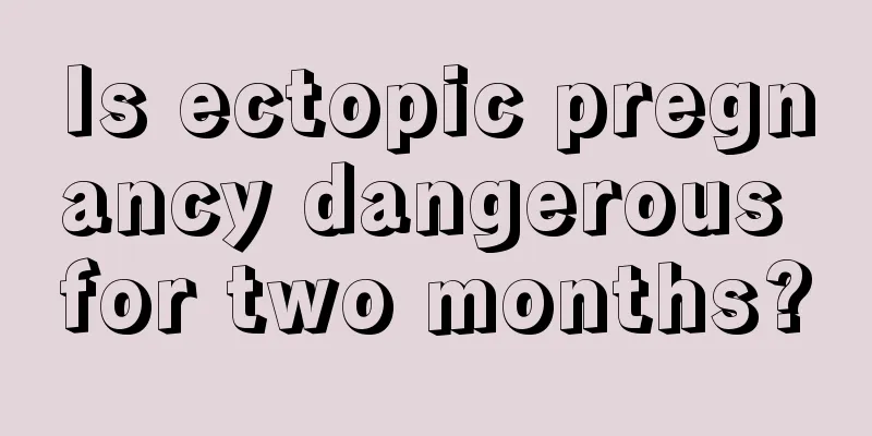 Is ectopic pregnancy dangerous for two months?