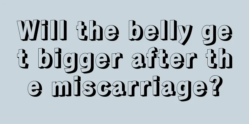 Will the belly get bigger after the miscarriage?