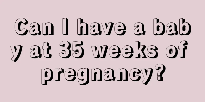 Can I have a baby at 35 weeks of pregnancy?