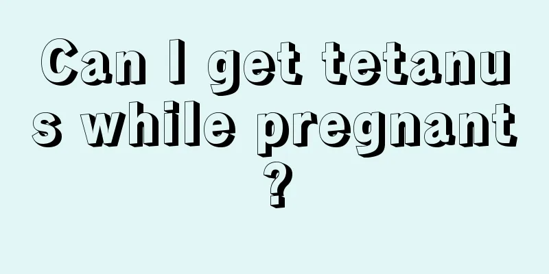 Can I get tetanus while pregnant?