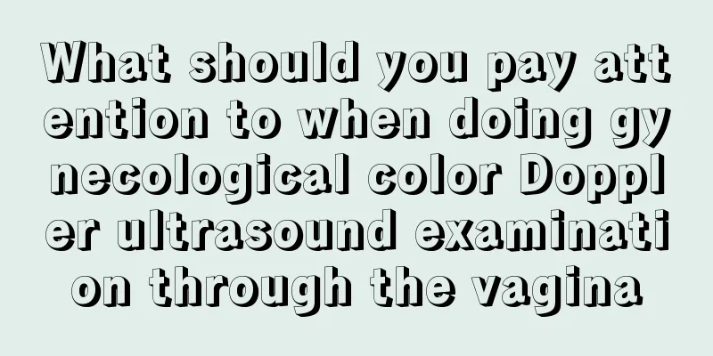 What should you pay attention to when doing gynecological color Doppler ultrasound examination through the vagina