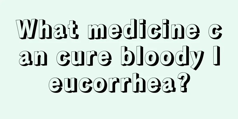 What medicine can cure bloody leucorrhea?