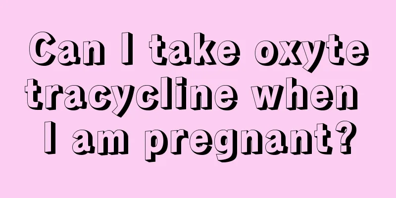 Can I take oxytetracycline when I am pregnant?