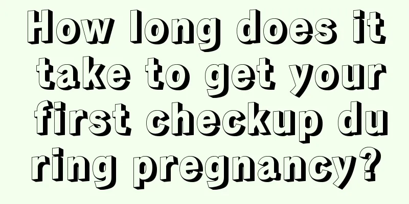 How long does it take to get your first checkup during pregnancy?