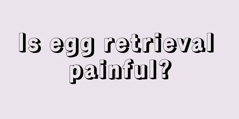 Is egg retrieval painful?