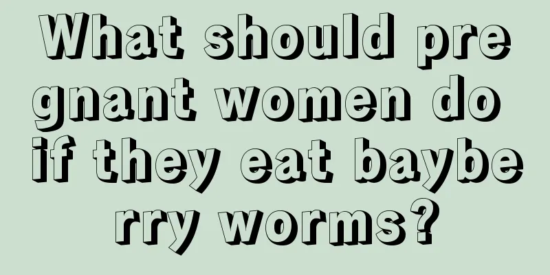 What should pregnant women do if they eat bayberry worms?