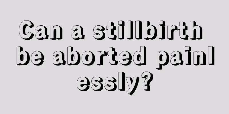 Can a stillbirth be aborted painlessly?