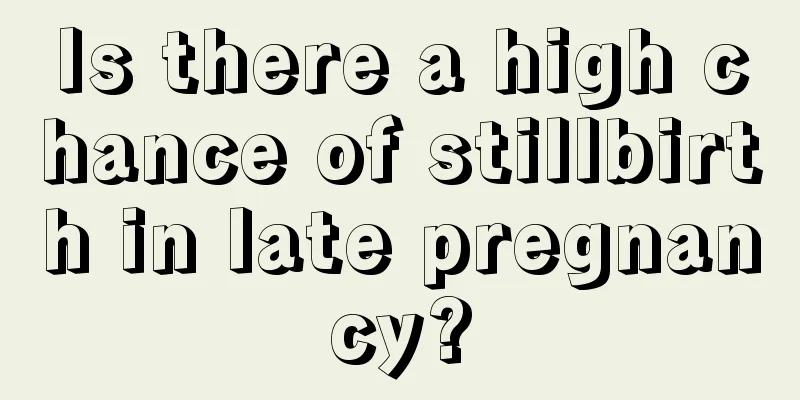 Is there a high chance of stillbirth in late pregnancy?