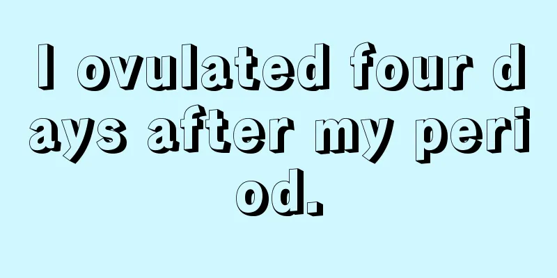 I ovulated four days after my period.