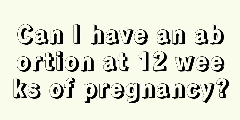 Can I have an abortion at 12 weeks of pregnancy?