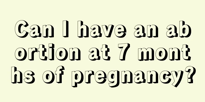 Can I have an abortion at 7 months of pregnancy?