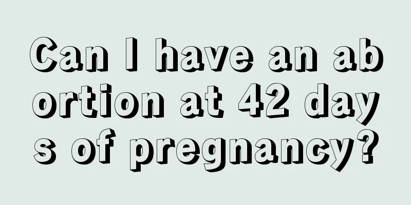 Can I have an abortion at 42 days of pregnancy?