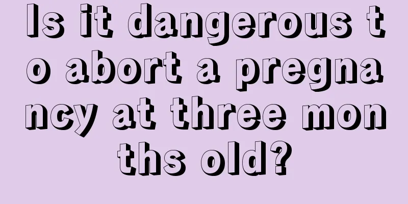 Is it dangerous to abort a pregnancy at three months old?