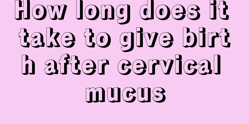 How long does it take to give birth after cervical mucus