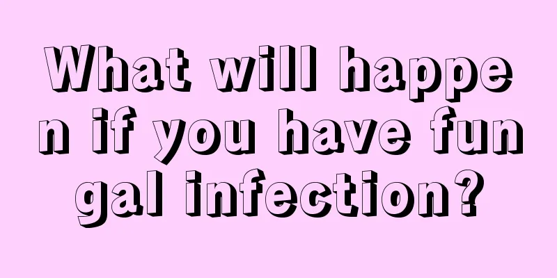 What will happen if you have fungal infection?