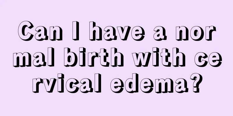 Can I have a normal birth with cervical edema?