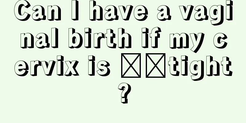 Can I have a vaginal birth if my cervix is ​​tight?