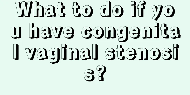 What to do if you have congenital vaginal stenosis?