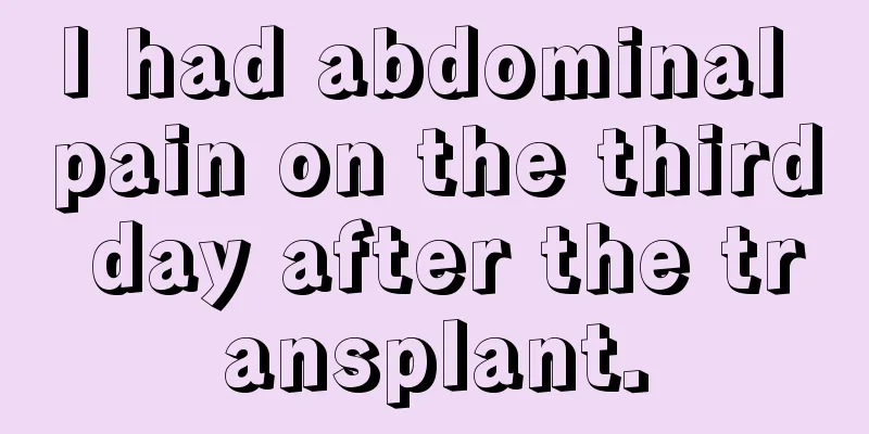 I had abdominal pain on the third day after the transplant.