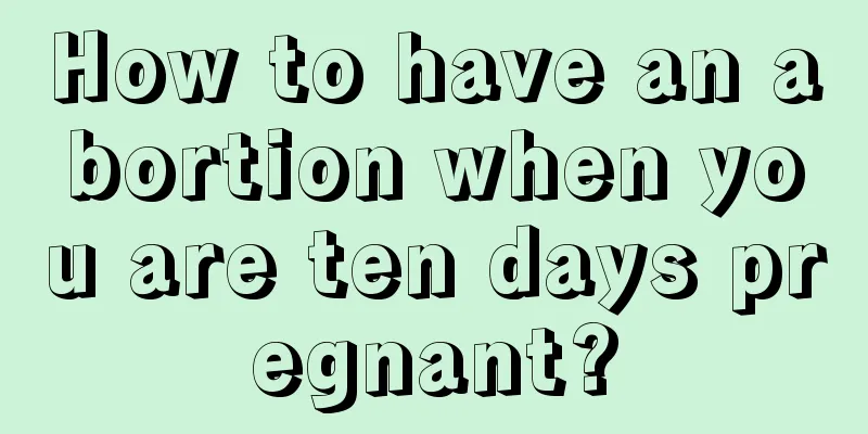 How to have an abortion when you are ten days pregnant?