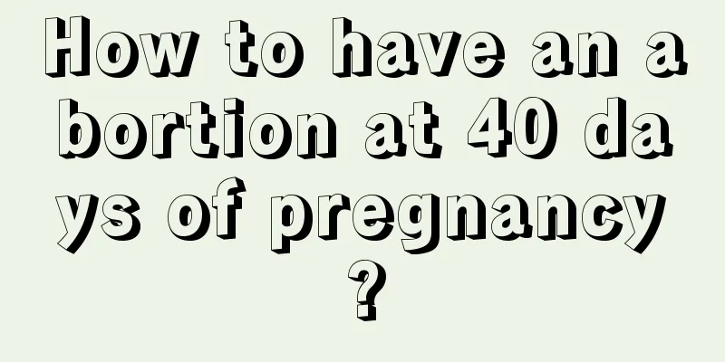 How to have an abortion at 40 days of pregnancy?