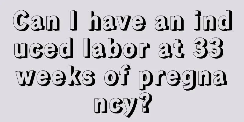 Can I have an induced labor at 33 weeks of pregnancy?