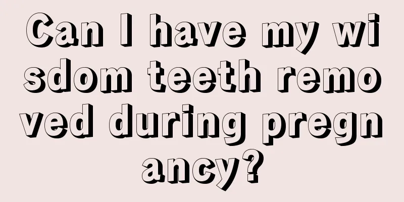 Can I have my wisdom teeth removed during pregnancy?