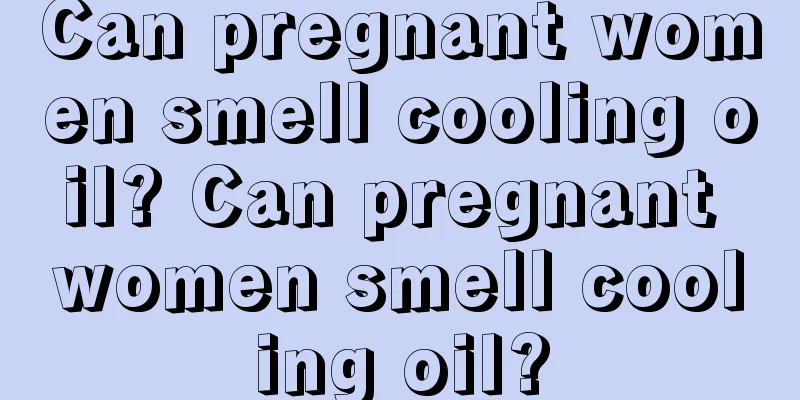 Can pregnant women smell cooling oil? Can pregnant women smell cooling oil?