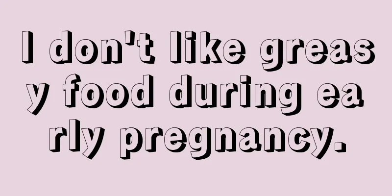 I don't like greasy food during early pregnancy.