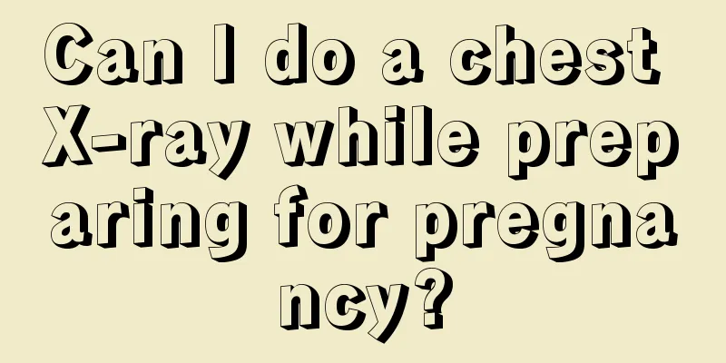 Can I do a chest X-ray while preparing for pregnancy?