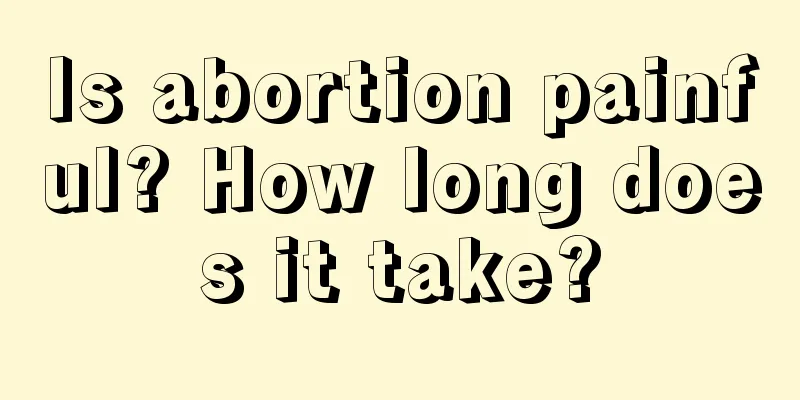 Is abortion painful? How long does it take?