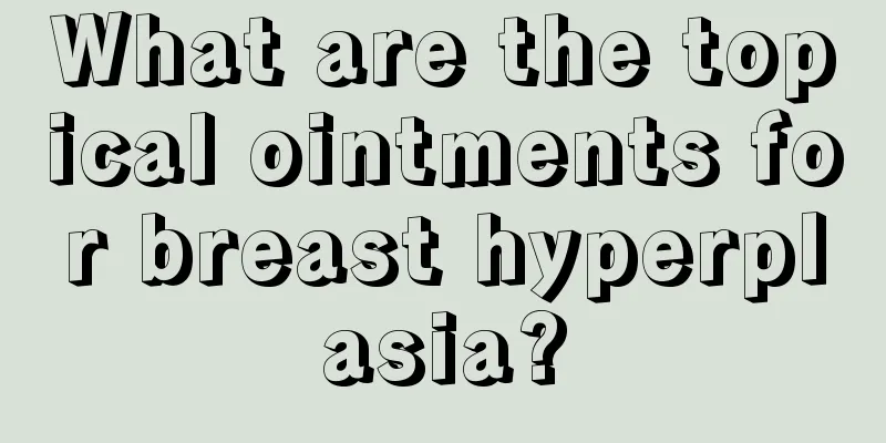 What are the topical ointments for breast hyperplasia?