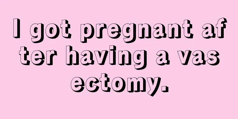 I got pregnant after having a vasectomy.