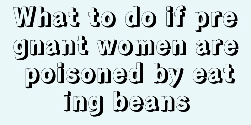 What to do if pregnant women are poisoned by eating beans