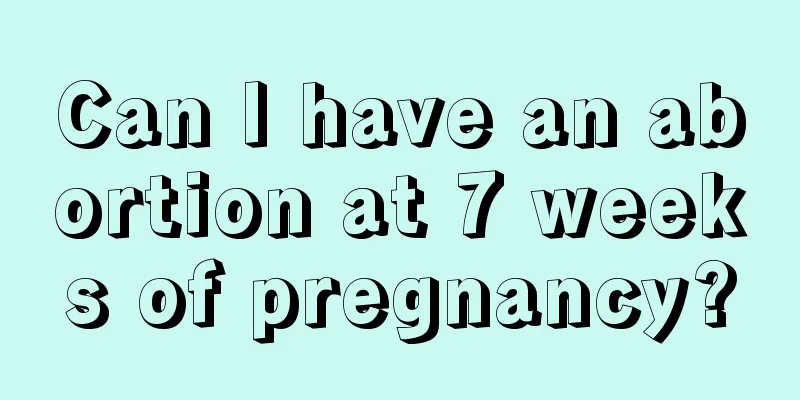 Can I have an abortion at 7 weeks of pregnancy?