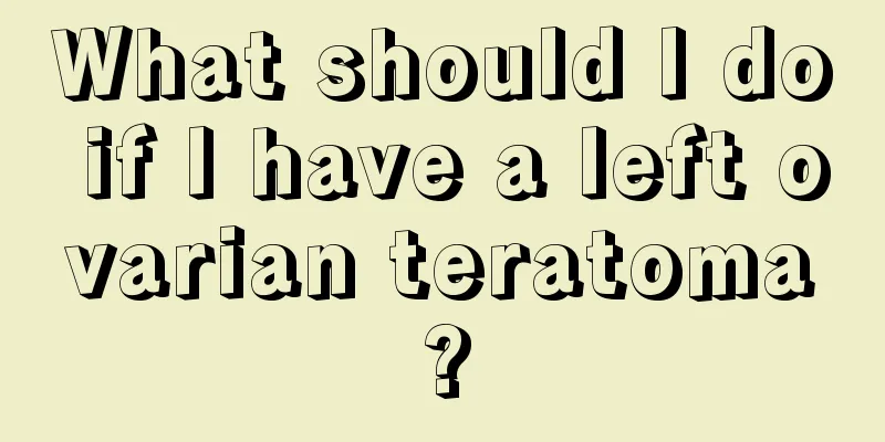 What should I do if I have a left ovarian teratoma?