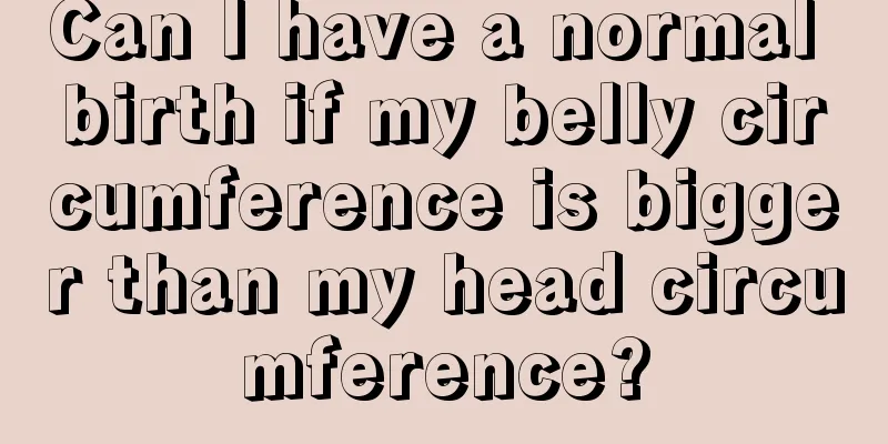 Can I have a normal birth if my belly circumference is bigger than my head circumference?