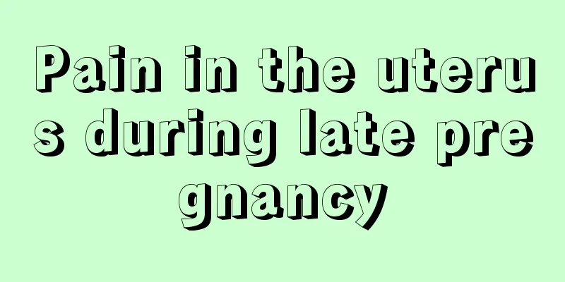 Pain in the uterus during late pregnancy