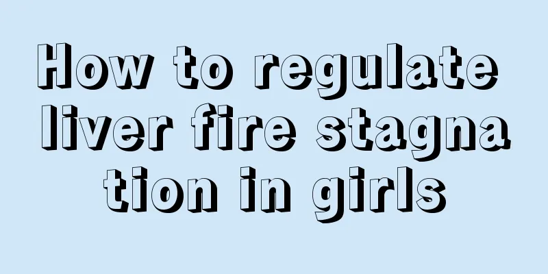 How to regulate liver fire stagnation in girls