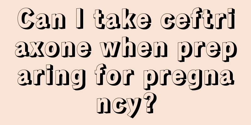 Can I take ceftriaxone when preparing for pregnancy?