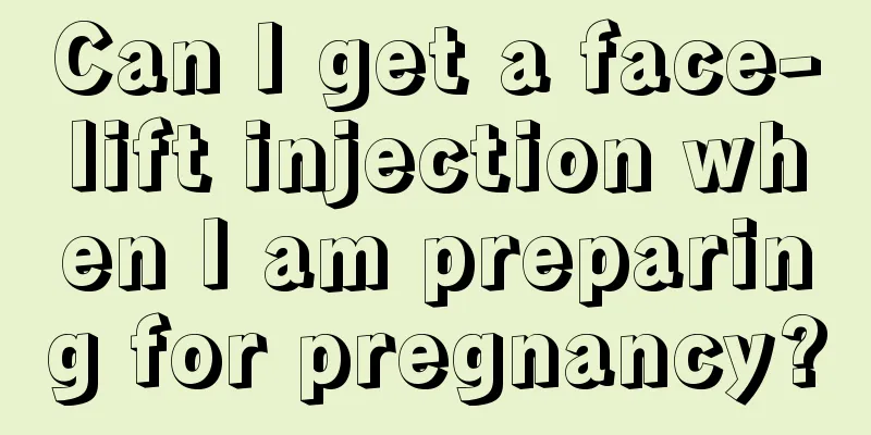 Can I get a face-lift injection when I am preparing for pregnancy?