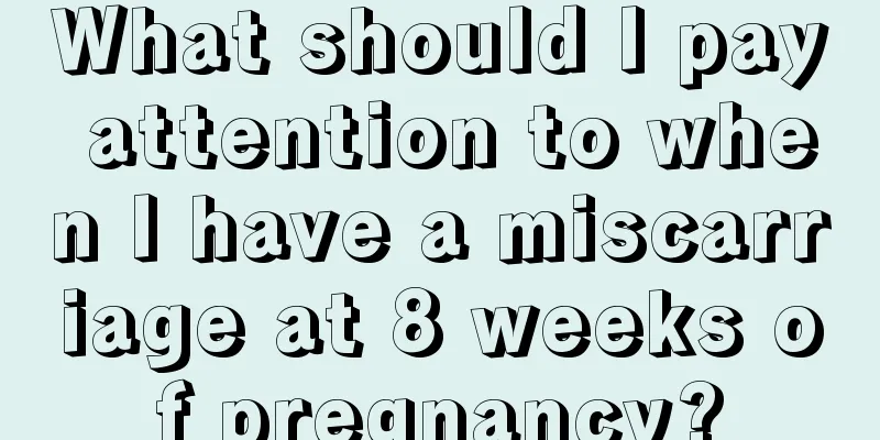 What should I pay attention to when I have a miscarriage at 8 weeks of pregnancy?