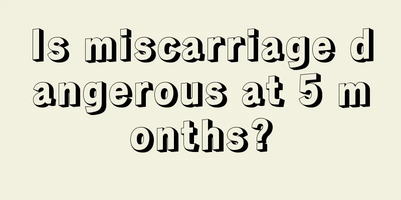 Is miscarriage dangerous at 5 months?