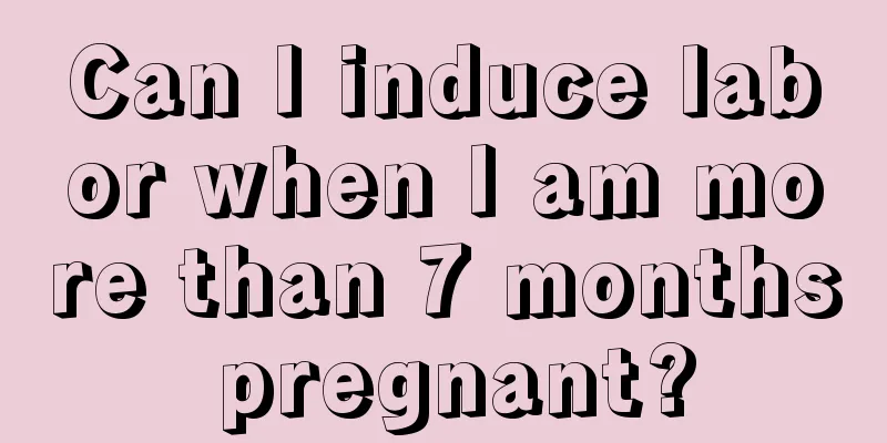 Can I induce labor when I am more than 7 months pregnant?