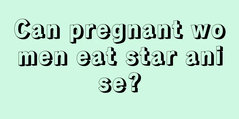 Can pregnant women eat star anise?