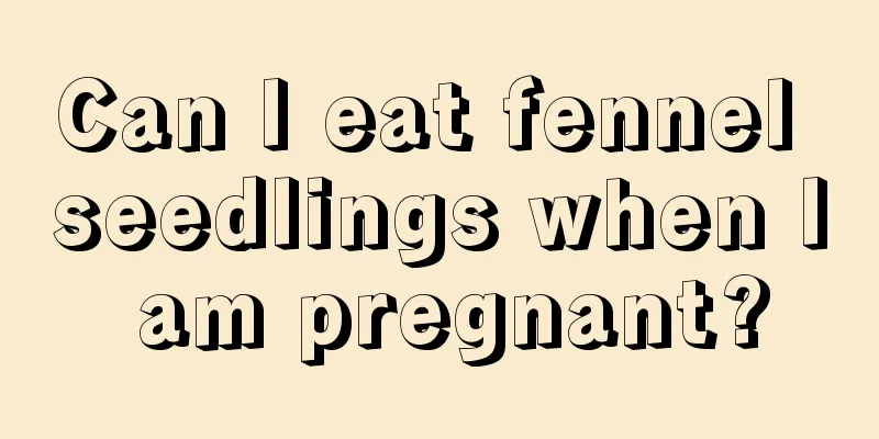 Can I eat fennel seedlings when I am pregnant?