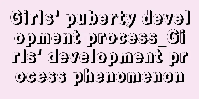 Girls' puberty development process_Girls' development process phenomenon