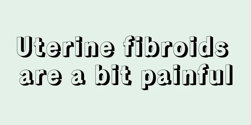 Uterine fibroids are a bit painful