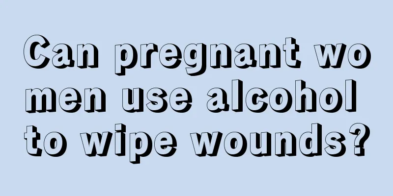 Can pregnant women use alcohol to wipe wounds?